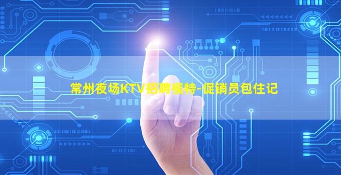 常州夜场KTV招聘模特-促销员包住记